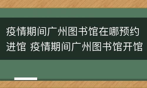 疫情期间广州图书馆在哪预约进馆 疫情期间广州图书馆开馆时间