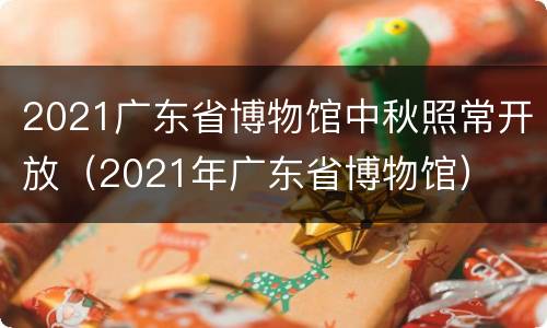 2021广东省博物馆中秋照常开放（2021年广东省博物馆）