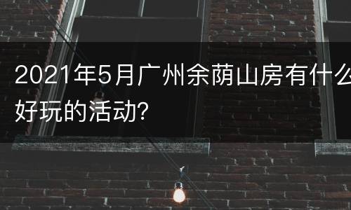 2021年5月广州余荫山房有什么好玩的活动？