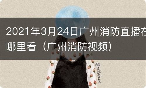 2021年3月24日广州消防直播在哪里看（广州消防视频）