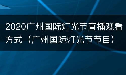 2020广州国际灯光节直播观看方式（广州国际灯光节节目）
