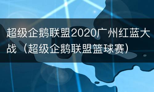 超级企鹅联盟2020广州红蓝大战（超级企鹅联盟篮球赛）