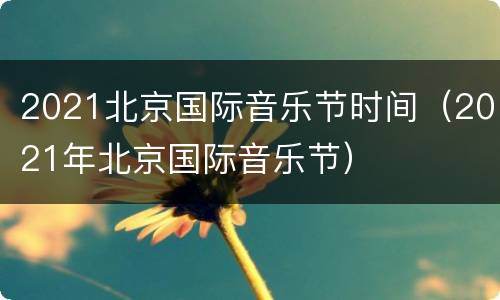 2021北京国际音乐节时间（2021年北京国际音乐节）