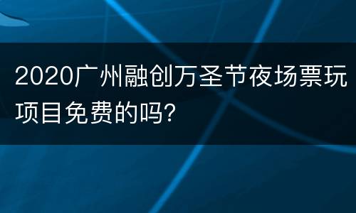 2020广州融创万圣节夜场票玩项目免费的吗？