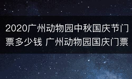 2020广州动物园中秋国庆节门票多少钱 广州动物园国庆门票要预约吗