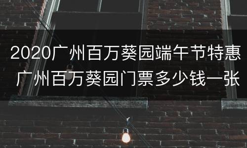 2020广州百万葵园端午节特惠 广州百万葵园门票多少钱一张