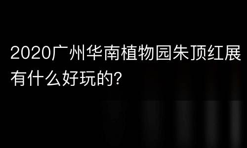 2020广州华南植物园朱顶红展有什么好玩的？