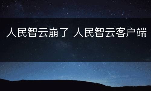 人民智云崩了 人民智云客户端