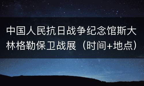 中国人民抗日战争纪念馆斯大林格勒保卫战展（时间+地点）