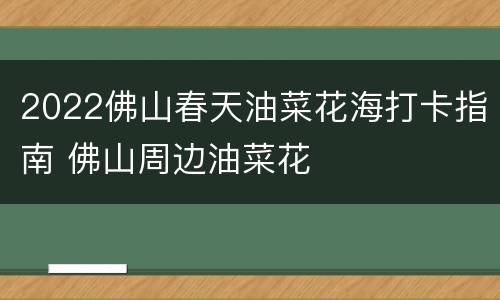 2022佛山春天油菜花海打卡指南 佛山周边油菜花