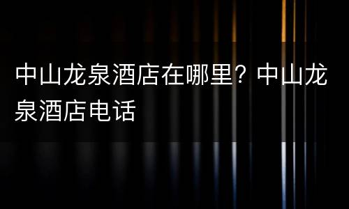 中山龙泉酒店在哪里? 中山龙泉酒店电话