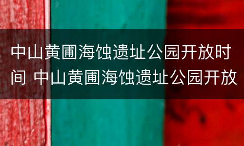 中山黄圃海蚀遗址公园开放时间 中山黄圃海蚀遗址公园开放时间表