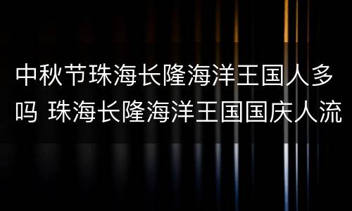 中秋节珠海长隆海洋王国人多吗 珠海长隆海洋王国国庆人流量