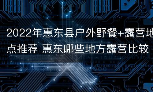 2022年惠东县户外野餐+露营地点推荐 惠东哪些地方露营比较好