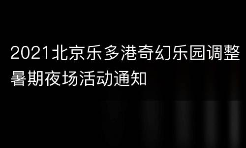 2021北京乐多港奇幻乐园调整暑期夜场活动通知