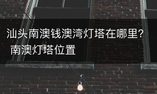 汕头南澳钱澳湾灯塔在哪里？ 南澳灯塔位置