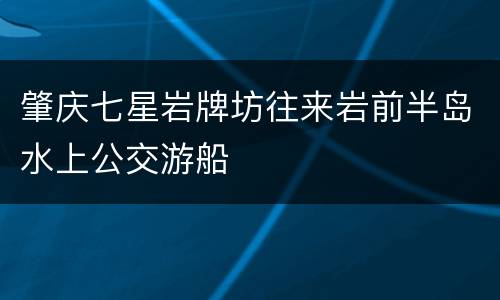 肇庆七星岩牌坊往来岩前半岛水上公交游船