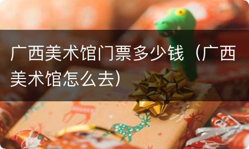 广西美术馆门票多少钱（广西美术馆怎么去）