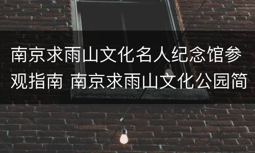南京求雨山文化名人纪念馆参观指南 南京求雨山文化公园简介