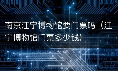 南京江宁博物馆要门票吗（江宁博物馆门票多少钱）