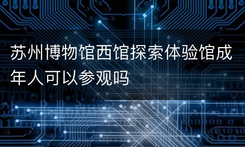 苏州博物馆西馆探索体验馆成年人可以参观吗
