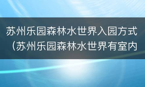 苏州乐园森林水世界入园方式（苏州乐园森林水世界有室内项目吗）
