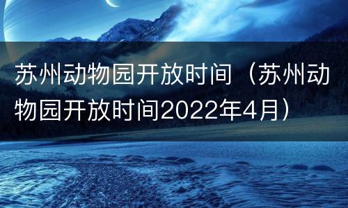 苏州动物园开放时间（苏州动物园开放时间2022年4月）