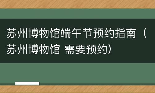 苏州博物馆端午节预约指南（苏州博物馆 需要预约）