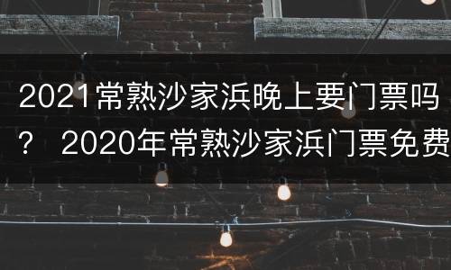 2021常熟沙家浜晚上要门票吗？ 2020年常熟沙家浜门票免费日