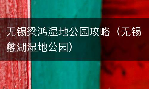 无锡梁鸿湿地公园攻略（无锡蠡湖湿地公园）