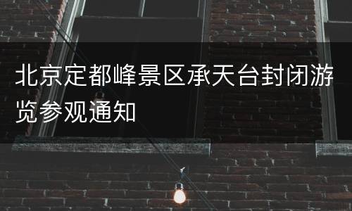北京定都峰景区承天台封闭游览参观通知