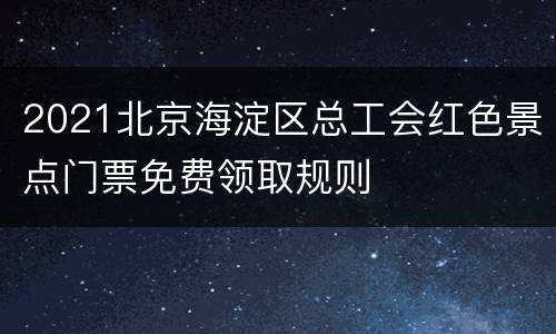 2021北京海淀区总工会红色景点门票免费领取规则