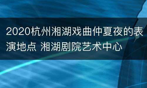 2020杭州湘湖戏曲仲夏夜的表演地点 湘湖剧院艺术中心