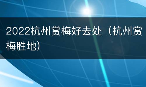 2022杭州赏梅好去处（杭州赏梅胜地）