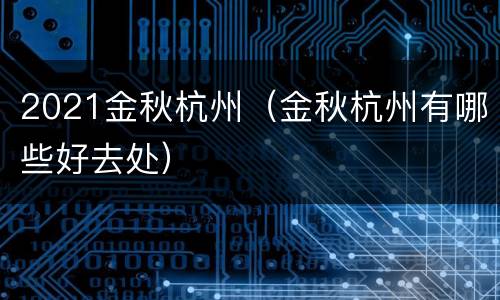 2021金秋杭州（金秋杭州有哪些好去处）