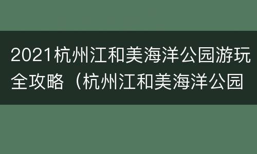 2021杭州江和美海洋公园游玩全攻略（杭州江和美海洋公园附近有什么好玩的地方）