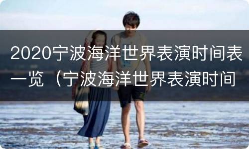 2020宁波海洋世界表演时间表一览（宁波海洋世界表演时间多久）