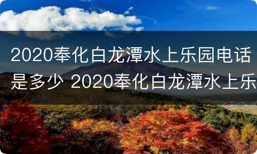 2020奉化白龙潭水上乐园电话是多少 2020奉化白龙潭水上乐园电话是多少啊