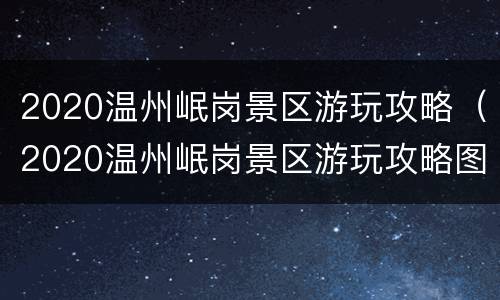2020温州岷岗景区游玩攻略（2020温州岷岗景区游玩攻略图）