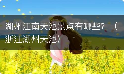 湖州江南天池景点有哪些？（浙江湖州天池）
