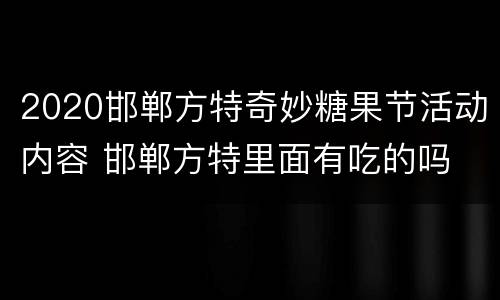 2020邯郸方特奇妙糖果节活动内容 邯郸方特里面有吃的吗