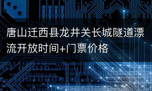 唐山迁西县龙井关长城隧道漂流开放时间+门票价格