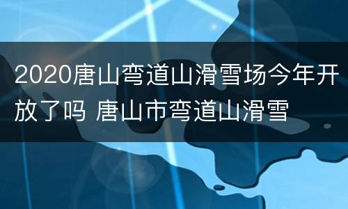 2020唐山弯道山滑雪场今年开放了吗 唐山市弯道山滑雪