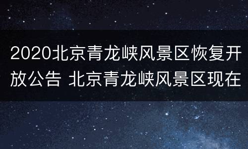 2020北京青龙峡风景区恢复开放公告 北京青龙峡风景区现在开放吗
