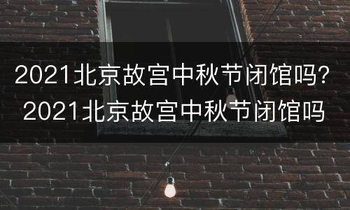 2021北京故宫中秋节闭馆吗？ 2021北京故宫中秋节闭馆吗