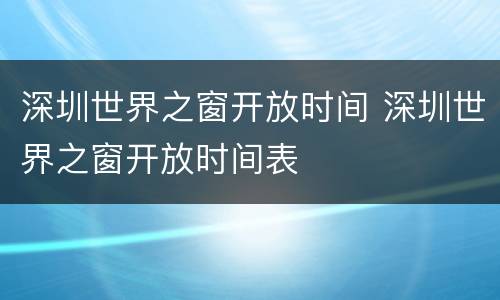深圳世界之窗开放时间 深圳世界之窗开放时间表