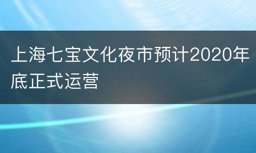 上海七宝文化夜市预计2020年底正式运营