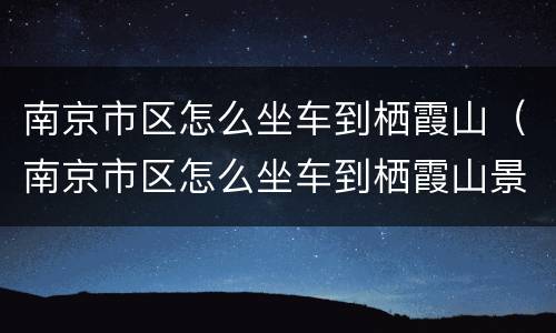 南京市区怎么坐车到栖霞山（南京市区怎么坐车到栖霞山景区）
