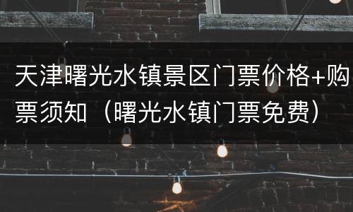天津曙光水镇景区门票价格+购票须知（曙光水镇门票免费）