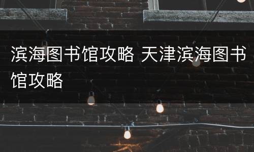 滨海图书馆攻略 天津滨海图书馆攻略